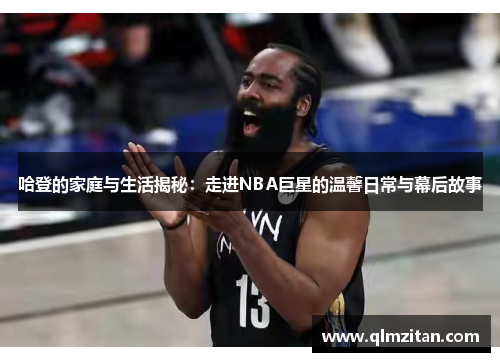 哈登的家庭与生活揭秘：走进NBA巨星的温馨日常与幕后故事