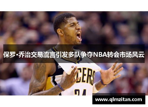 保罗·乔治交易流言引发多队争夺NBA转会市场风云